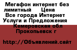 Мегафон интернет без лимитный   › Цена ­ 800 - Все города Интернет » Услуги и Предложения   . Кемеровская обл.,Прокопьевск г.